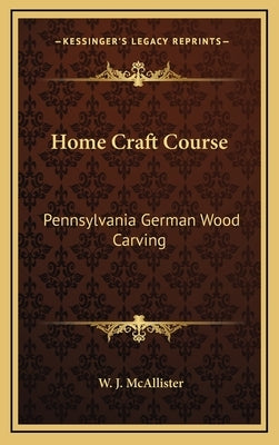 Home Craft Course: Pennsylvania German Wood Carving by McAllister, W. J.