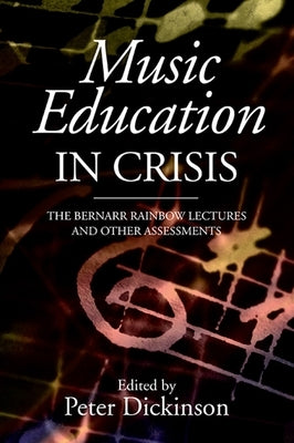 Music Education in Crisis: The Bernarr Rainbow Lectures and Other Assessments by Dickinson, Peter