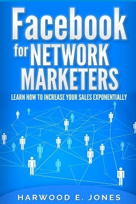 Facebook for Network Marketers: Learn How to Increase Your Sales Exponentially by Jones, Harwood E.