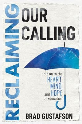 Reclaiming Our Calling: Hold on to the Heart, Mind, and Hope of Education by Gustafson, Brad