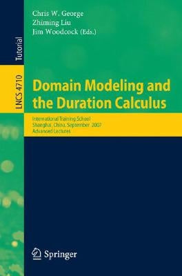 Domain Modeling and the Duration Calculus: International Training School, Shanghai, China, September 17-21, 2007, Advanced Lectures by George, Chris
