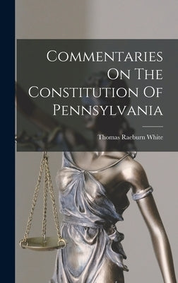 Commentaries On The Constitution Of Pennsylvania by White, Thomas Raeburn