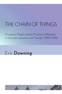 The Chain of Things: Divinatory Magic and the Practice of Reading in German Literature and Thought, 1850-1940 by Downing, Eric