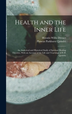 Health and the Inner Life: An Analytical and Historical Study of Spiritual Healing Theories, With an Account of the Life and Teachings of P. P. Q by Dresser, Horatio Willis
