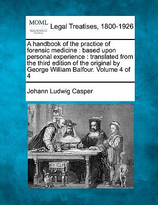 A Handbook of the Practice of Forensic Medicine: Based Upon Personal Experience: Translated from the Third Edition of the Original by George William B by Casper, Johann Ludwig