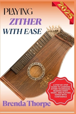 Playing Zither with Ease: A Step-By-Step Guide To Learning Zither Techniques, Reading Sheet Music, And Playing Songs With Confidence by Thorpe, Brenda