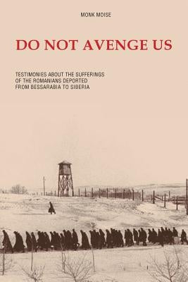Do Not Avenge Us: Testimonies about the Suffering of the Romanians Deported from Bessarabia to Siberia by Moise, Monk