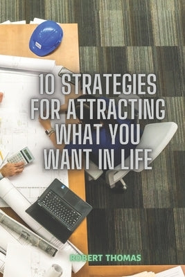 10 Strategies For Attracting What You Want In Life by Thomas, Robert