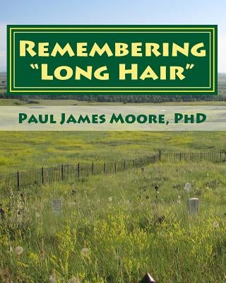 Remembering Long Hair: Contextualizing Custer's Last Stand in Historical and Geographical Realities by Moore, Paul James