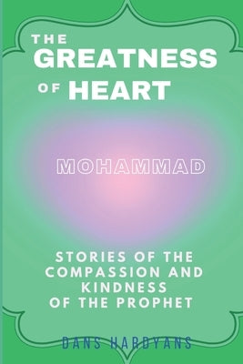 The Greatness Of Heart: Stories Of The Compassion and Kindness Of The Prophet by Hardyans, Dans
