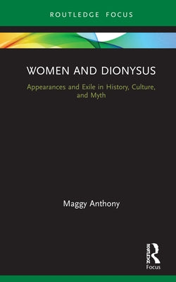 Women and Dionysus: Appearances and Exile in History, Culture, and Myth by Anthony, Maggy