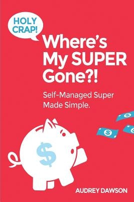 Holy Crap! Where's My SUPER Gone?!: Self-Managed Simple Made Easy by Dawson, Audrey