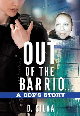 Out of the Barrio. . .A Cop's Story by Silva, B.