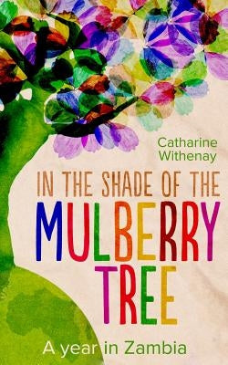 In the Shade of the Mulberry Tree: A year in Zambia by Withenay, Catharine
