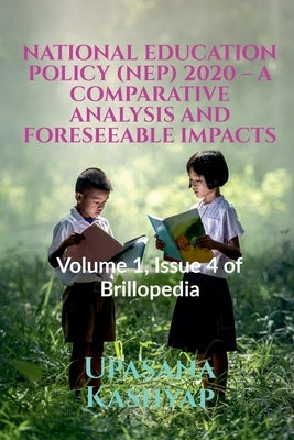 National Education Policy (Nep) 2020 - A Comparative Analysis and Foreseeable Impacts: Volume 1, Issue 4 of Brillopedia by Kashyap, Upasana Kashyap