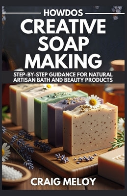 HowDos Creative Soap Making: Step-by-Step Guidance for Natural Artisan Bath and Beauty Products by Meloy, Craig