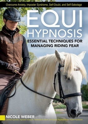 Equihypnosis: Essential Techniques for Managing Riding Fear by Weber, Nicole