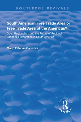 South American Free Trade Area or Free Trade Area of the Americas?: Open Regionalism and the Future of Regional Economic Integration in South America by Carranza, Mario
