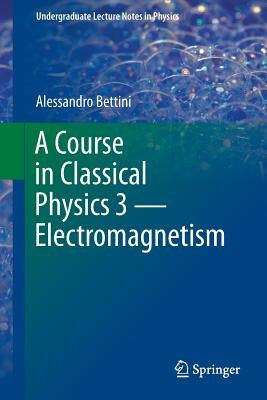 A Course in Classical Physics 3 -- Electromagnetism by Bettini, Alessandro