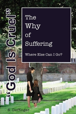 God Is Cruel: Where Else Can I Go? the Why of Suffering by Deffinger, S.