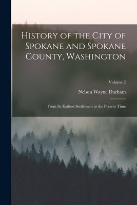 History of the City of Spokane and Spokane County, Washington: From Its Earliest Settlement to the Present Time; Volume 2 by Durham, Nelson Wayne