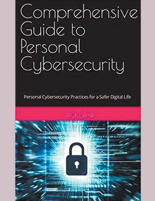 Comprehensive Guide to Personal Cybersecurity: Personal Cybersecurity Practices for a Safer Digital Life by Spair, Rick