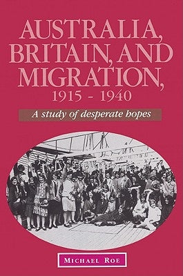 Australia, Britain and Migration, 1915 1940: A Study of Desperate Hopes by Roe, Michael