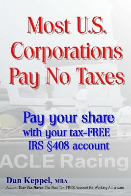 Most U.S. Corporations Pay No Taxes: Pay your fair share with your tax-FREE IRS S 408 account by Keppel Mba, Dan