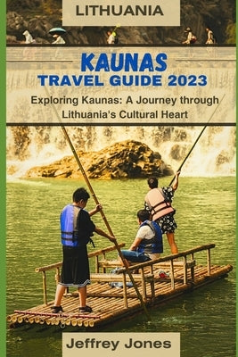 Kaunas Travel Guide 2023: Exploring Kaunas: A Journey Through Lithuania's Cultural Heart by Jones, Jeffrey