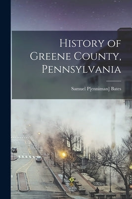History of Greene County, Pennsylvania by Bates, Samuel P[enniman] 1827-