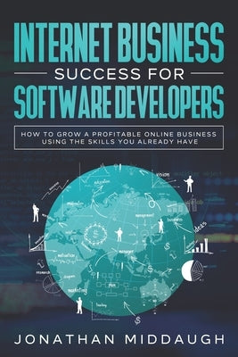 Internet Business Success For Software Developers: How to Grow a Profitable Online Business Using the Skills You Already Have by Middaugh, Jonathan