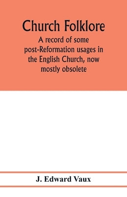Church folklore; a record of some post-Reformation usages in the English Church, now mostly obsolete by Edward Vaux, J.
