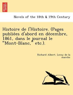 Histoire de L'Histoire. (Pages Publie Es D'Abord En de Cembre, 1861, Dans Le Journal Le Mont-Blanc, Etc.). by Lecoy De La Marche, Richard Albert