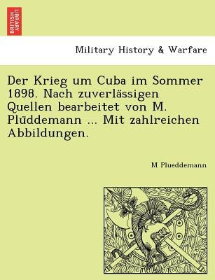 Der Krieg Um Cuba Im Sommer 1898. Nach Zuverla Ssigen Quellen Bearbeitet Von M. Plu Ddemann ... Mit Zahlreichen Abbildungen. by Plueddemann, M.
