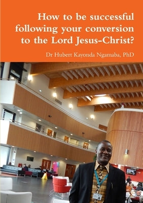 How to be successful following your conversion to the Lord Jesus-Christ? by Kayonda Ngamaba, Hubert
