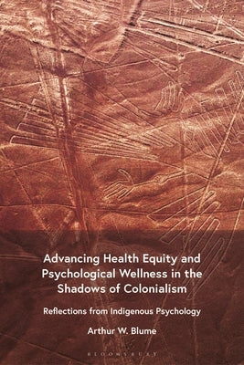 Advancing Health Equity and Psychological Wellness in the Shadows of Colonialism: Reflections from Indigenous Psychology by Blume, Arthur W.