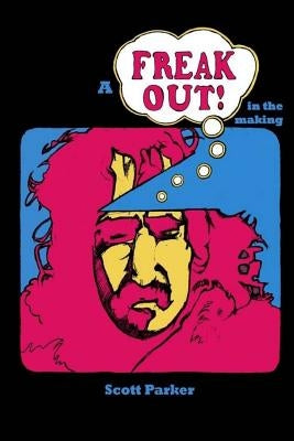 A Freak Out In The Making: The true story of FRANK ZAPPA and rock's first concept album by Parker, Scott