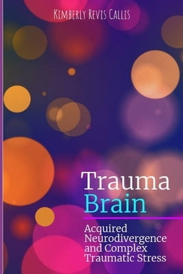 Trauma Brain: Acquired Neurodivergence and Complex Traumatic Stress by Callis, Kimberly Revis