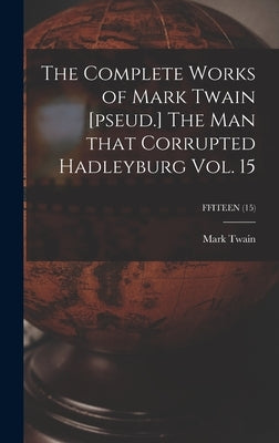 The Complete Works of Mark Twain [pseud.] The Man That Corrupted Hadleyburg Vol. 15; FFITEEN (15) by Twain, Mark
