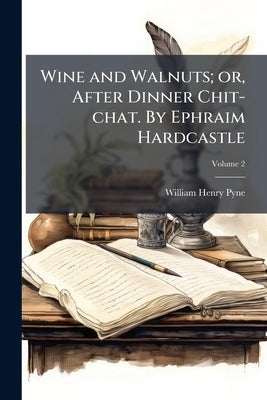 Wine and Walnuts; or, After Dinner Chit-chat. By Ephraim Hardcastle; Volume 2 by Pyne, William Henry