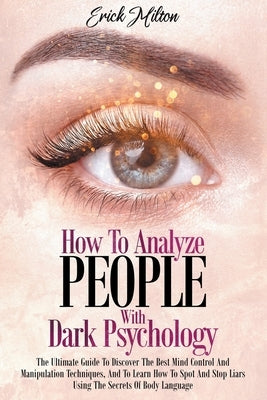How To Analyze People With Dark Psychology: How To Analyze People With Dark Psychology The Ultimate Guide To Discover The Best Mind Control And Manipu by Milton, Erick