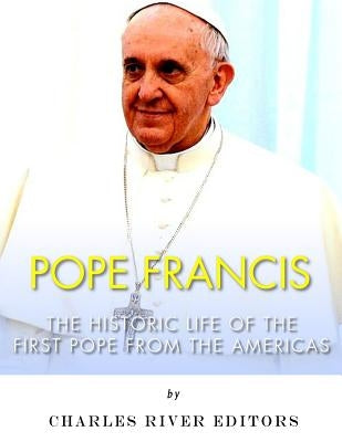 Pope Francis: The Historic Life of the first Pope from the Americas by Charles River
