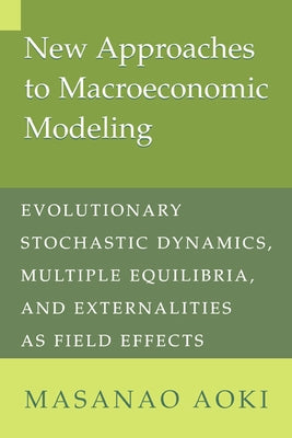 New Approaches to Macroeconomic Modeling: Evolutionary Stochastic Dynamics, Multiple Equilibria, and Externalities as Field Effects by Aoki, Masanao