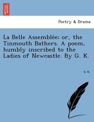 La Belle Assemblée; or, the Tinmouth Bathers. A poem, humbly inscribed to the Ladies of Newcastle. By G. K. by K, G.