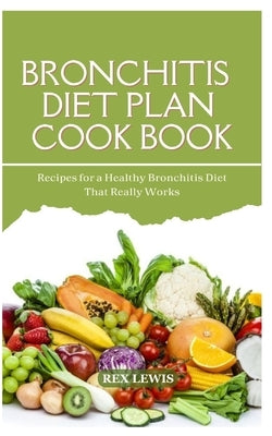 Bronchitis Diet Plan Cook Book: Recipes for a Healthy Bronchitis Diet That Really Works by Lewis, Rex