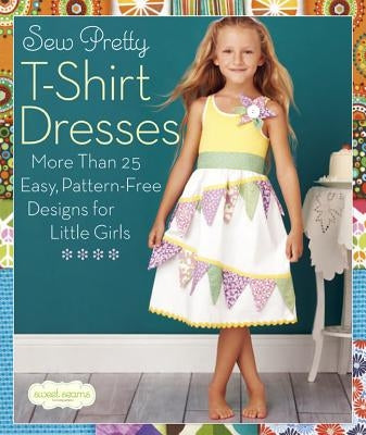 Sew Pretty T-Shirt Dresses: More Than 25 Easy, Pattern-Free Designs for Little Girls by Sweet Seams, Sweet Seams