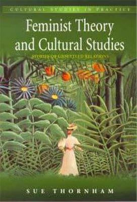 Feminist Theory and Cultural Studies: Stories of Unsettled Relations by Thornham, Sue
