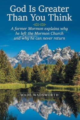 God Is Greater Than You Think: A Former Mormon Explains Why He Left the Mormon Church and Why He Can Never Return by Wadsworth, Wade