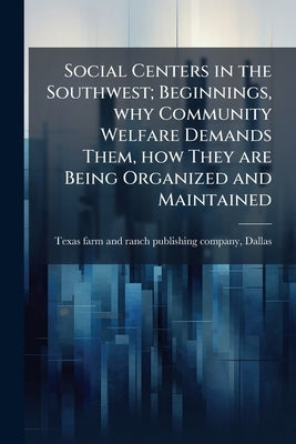 Social Centers in the Southwest; Beginnings, why Community Welfare Demands Them, how They are Being Organized and Maintained by Texas Farm and Ranch Publishing Company