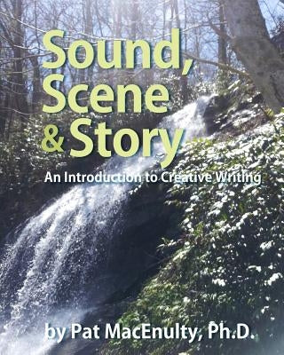 Sound, Scene & Story: An Introduction to Creative Writing by Macenulty Ph. D., Pat